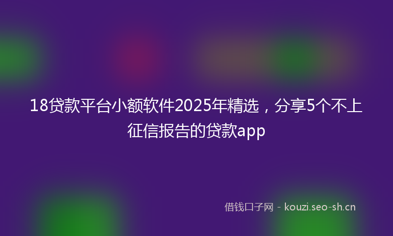 18贷款平台小额软件2025年精选，分享5个不上征信报告的贷款app