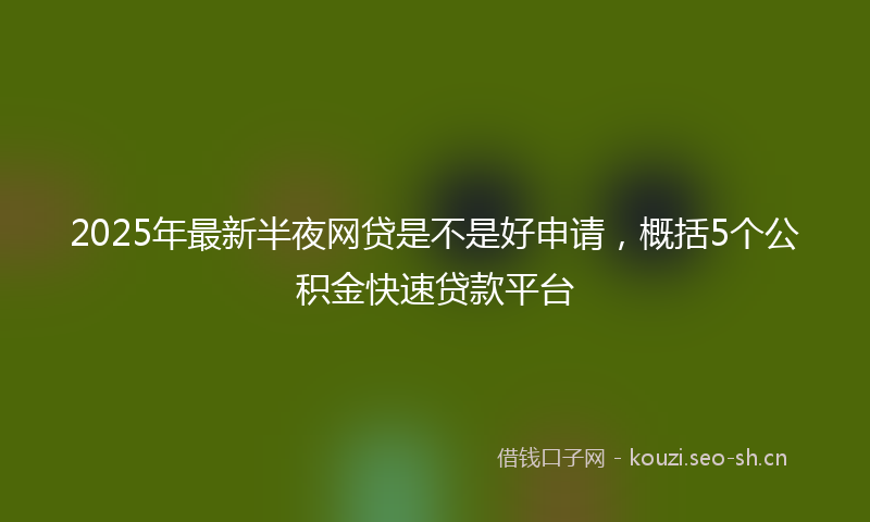 2025年最新半夜网贷是不是好申请，概括5个公积金快速贷款平台