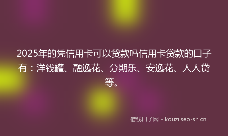 2025年的凭信用卡可以贷款吗信用卡贷款的口子有：洋钱罐、融逸花、分期乐、安逸花、人人贷等。