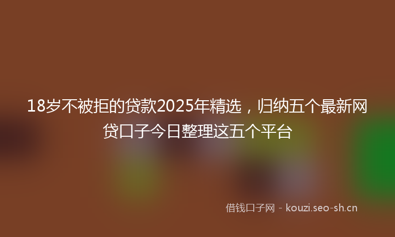 18岁不被拒的贷款2025年精选，归纳五个最新网贷口子今日整理这五个平台
