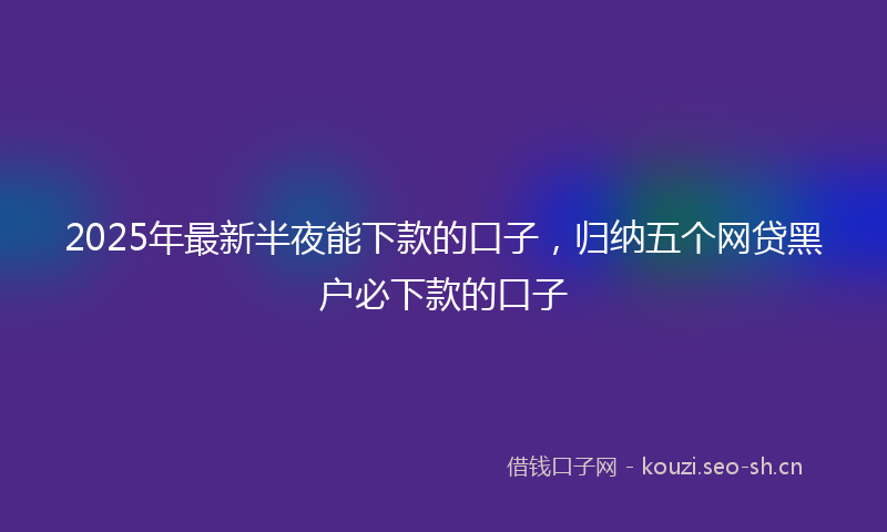 2025年最新半夜能下款的口子，归纳五个网贷黑户必下款的口子