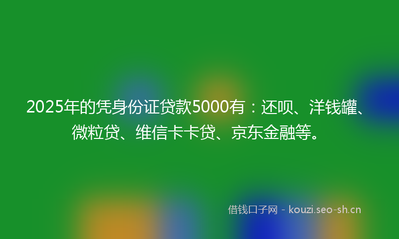 2025年的凭身份证贷款5000有:还呗、洋钱罐、微粒贷、维信卡卡贷、京东金融等。