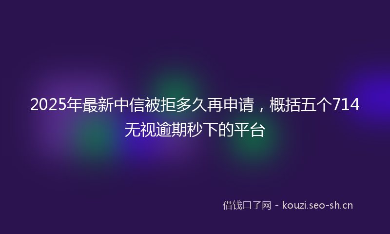 2025年最新中信被拒多久再申请，概括五个714无视逾期秒下的平台