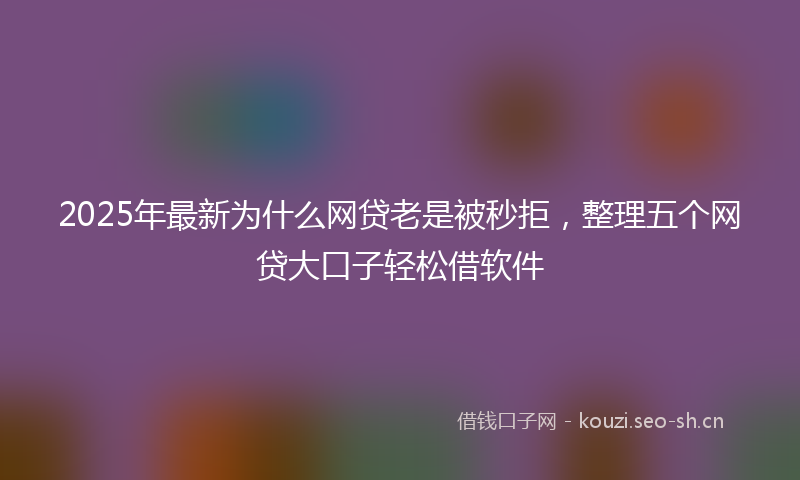 2025年最新为什么网贷老是被秒拒，整理五个网贷大口子轻松借软件