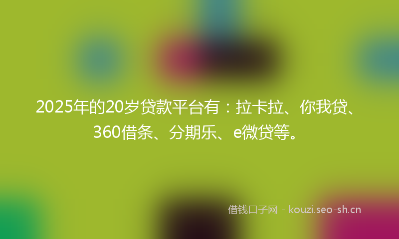 2025年的20岁贷款平台有：拉卡拉、你我贷、360借条、分期乐、e微贷等。