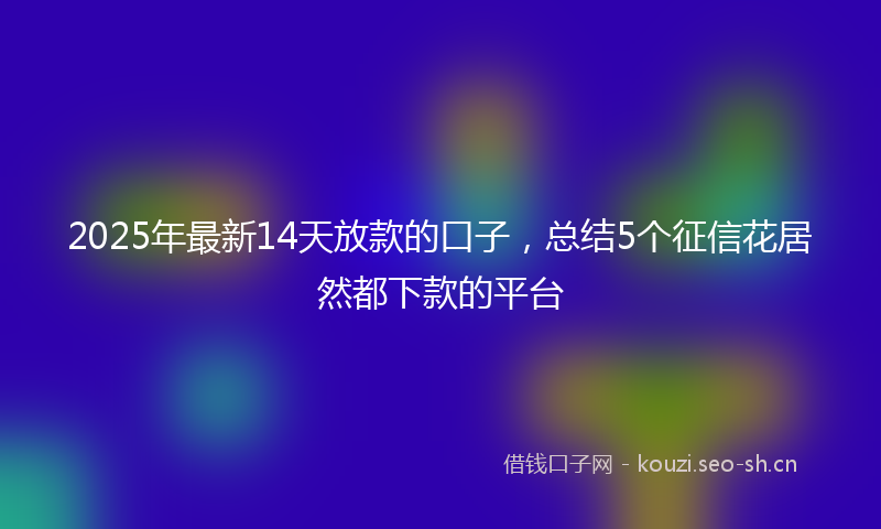 2025年最新14天放款的口子，总结5个征信花居然都下款的平台