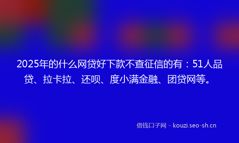 2025年的什么网贷好下款不查征信的有：51人品贷、拉卡拉、还呗、度小满金融、团贷网等。