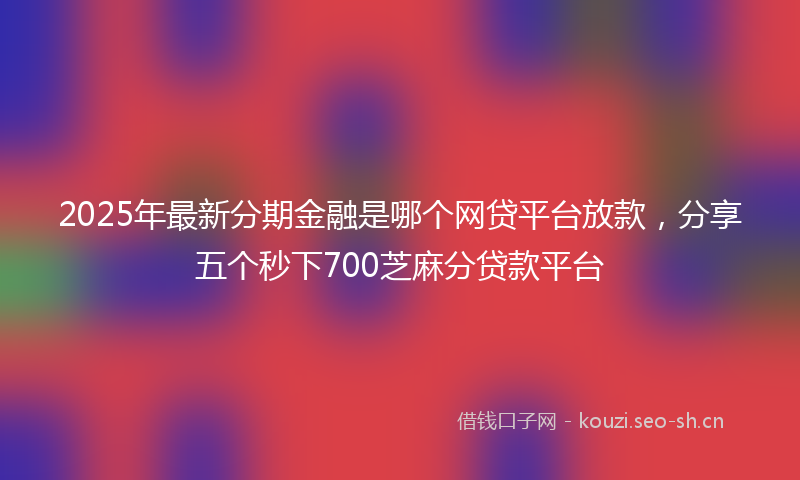2025年最新分期金融是哪个网贷平台放款，分享五个秒下700芝麻分贷款平台
