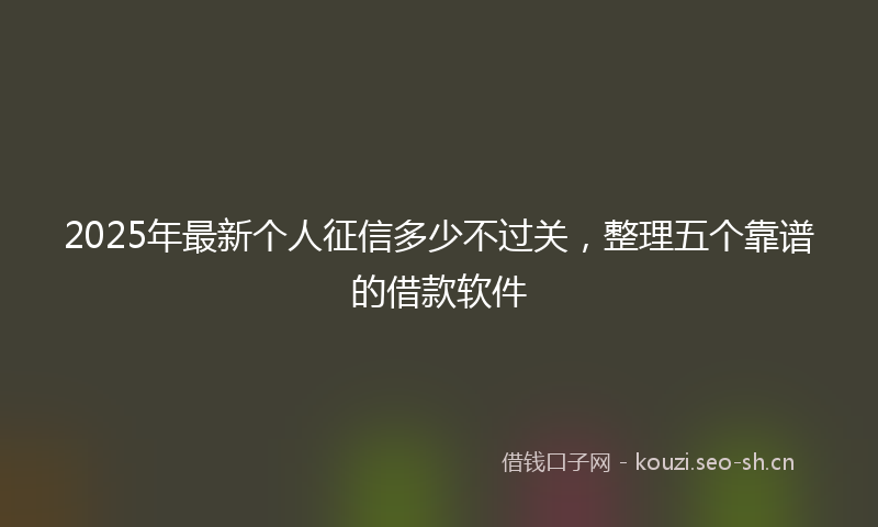 2025年最新个人征信多少不过关，整理五个靠谱的借款软件