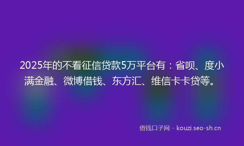 2025年的不看征信贷款5万平台有：省呗、度小满金融、微博借钱、东方汇、维信卡卡贷等。