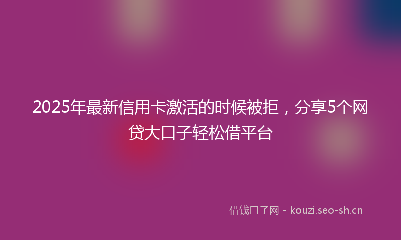 2025年最新信用卡激活的时候被拒，分享5个网贷大口子轻松借平台
