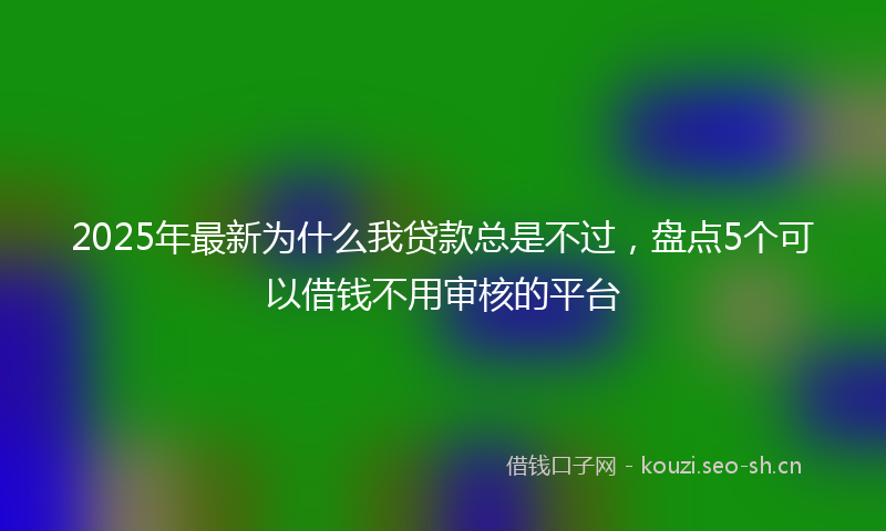 2025年最新为什么我贷款总是不过，盘点5个可以借钱不用审核的平台