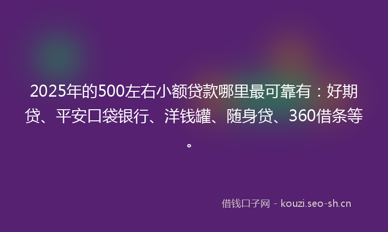 2025年的500左右小额贷款哪里最可靠有：好期贷、平安口袋银行、洋钱罐、随身贷、360借条等。