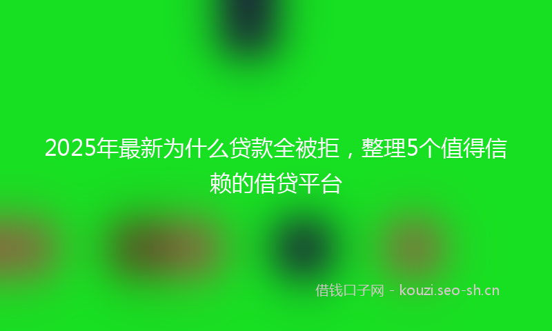 2025年最新为什么贷款全被拒,整理5个值得信赖的借贷平台