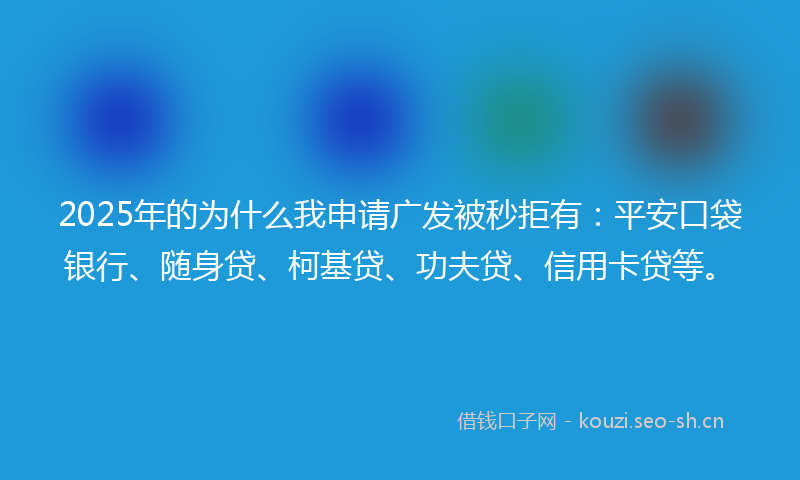2025年的为什么我申请广发被秒拒有：平安口袋银行、随身贷、柯基贷、功夫贷、信用卡贷等。