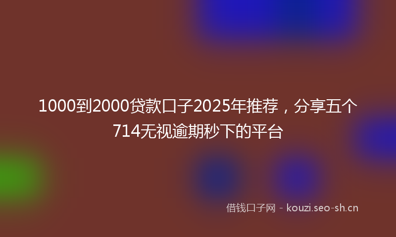 1000到2000贷款口子2025年推荐，分享五个714无视逾期秒下的平台