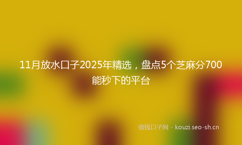 11月放水口子2025年精选，盘点5个芝麻分700能秒下的平台