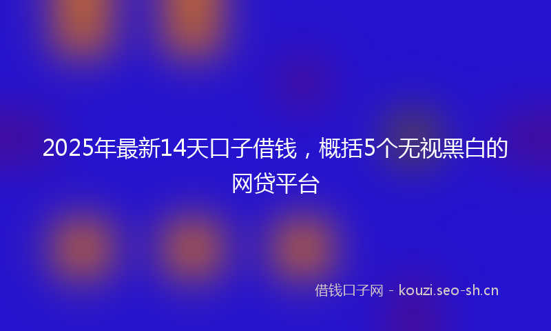 2025年最新14天口子借钱，概括5个无视黑白的网贷平台