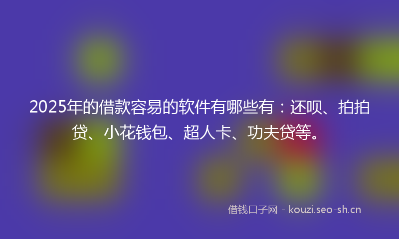 2025年的借款容易的软件有哪些有：还呗、拍拍贷、小花钱包、超人卡、功夫贷等。
