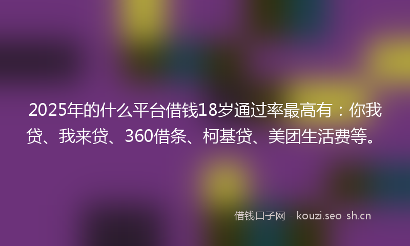 2025年的什么平台借钱18岁通过率最高有：你我贷、我来贷、360借条、柯基贷、美团生活费等。