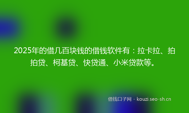 2025年的借几百块钱的借钱软件有：拉卡拉、拍拍贷、柯基贷、快贷通、小米贷款等。