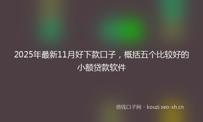 2025年最新11月好下款口子，概括五个比较好的小额贷款软件