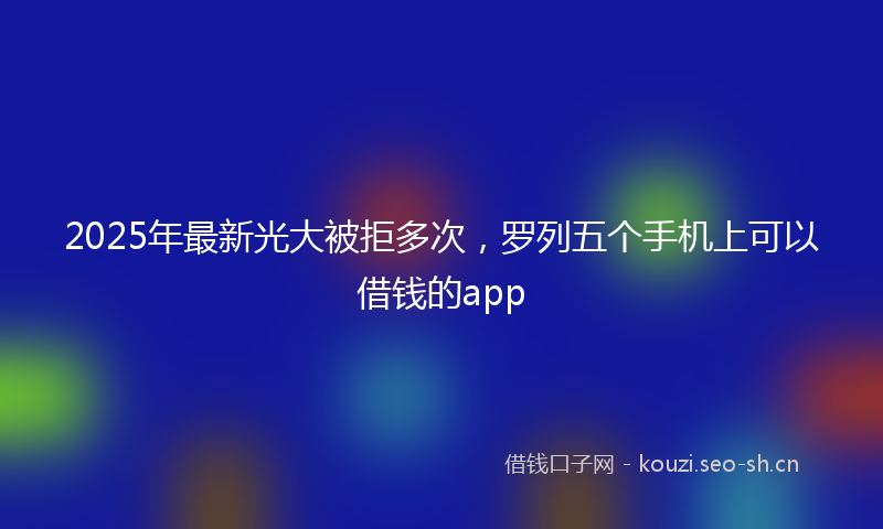 2025年最新光大被拒多次，罗列五个手机上可以借钱的app