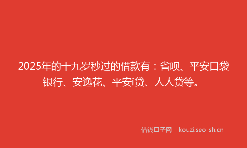 2025年的十九岁秒过的借款有：省呗、平安口袋银行、安逸花、平安i贷、人人贷等。