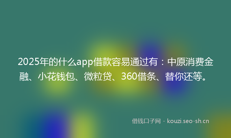 2025年的什么app借款容易通过有：中原消费金融、小花钱包、微粒贷、360借条、替你还等。