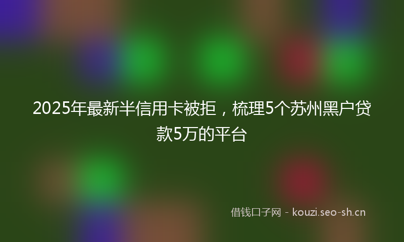 2025年最新半信用卡被拒，梳理5个苏州黑户贷款5万的平台