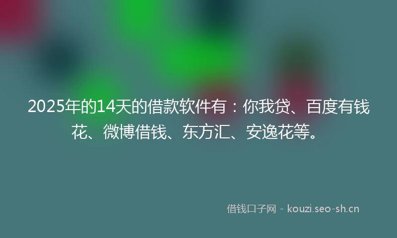 2025年的14天的借款软件有：你我贷、百度有钱花、微博借钱、东方汇、安逸花等。