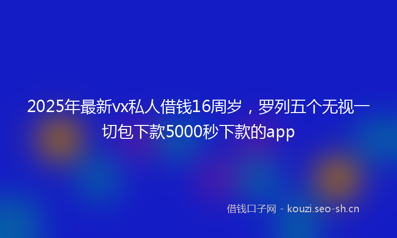 2025年最新vx私人借钱16周岁，罗列五个无视一切包下款5000秒下款的app