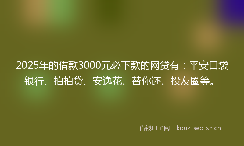 2025年的借款3000元必下款的网贷有：平安口袋银行、拍拍贷、安逸花、替你还、投友圈等。