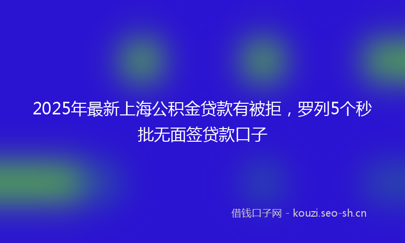 2025年最新上海公积金贷款有被拒，罗列5个秒批无面签贷款口子