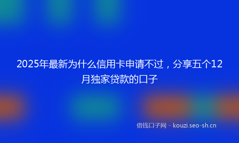 2025年最新为什么信用卡申请不过，分享五个12月独家贷款的口子
