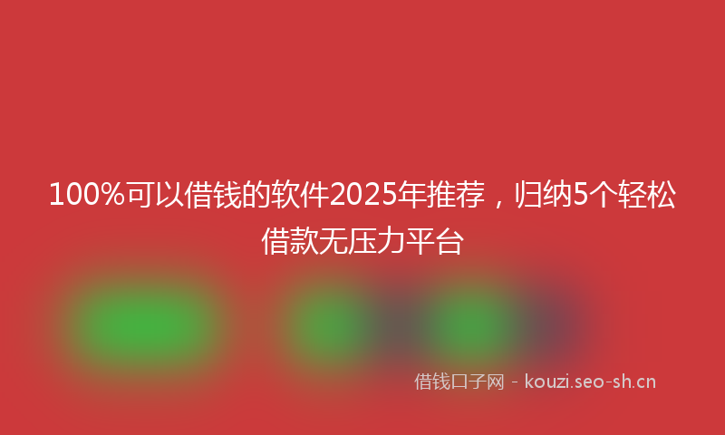 100%可以借钱的软件2025年推荐，归纳5个轻松借款无压力平台