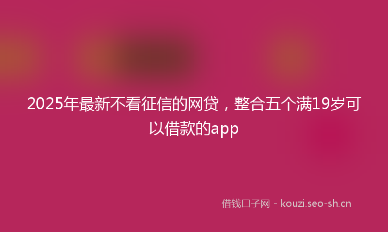 2025年最新不看征信的网贷，整合五个满19岁可以借款的app