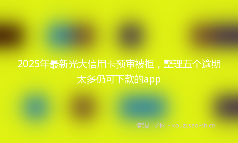 2025年最新光大信用卡预审被拒，整理五个逾期太多仍可下款的app