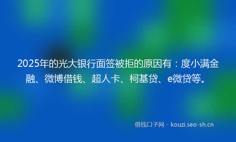 2025年的光大银行面签被拒的原因有：度小满金融、微博借钱、超人卡、柯基贷、e微贷等。