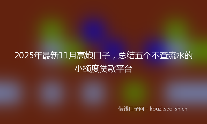 2025年最新11月高炮口子，总结五个不查流水的小额度贷款平台