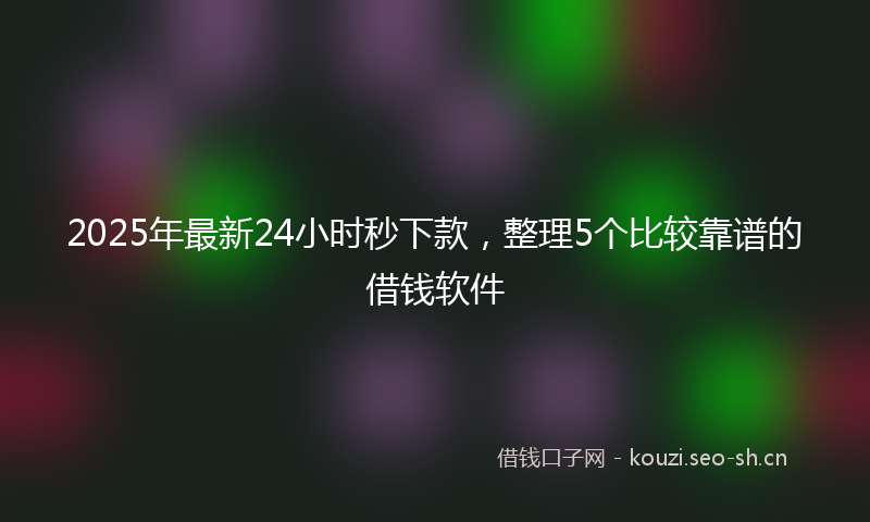 2025年最新24小时秒下款，整理5个比较靠谱的借钱软件