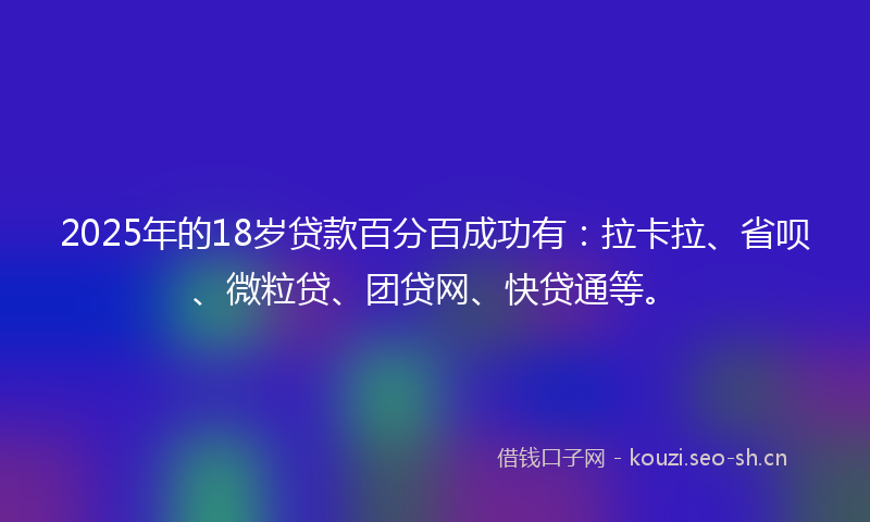 2025年的18岁贷款百分百成功有：拉卡拉、省呗、微粒贷、团贷网、快贷通等。