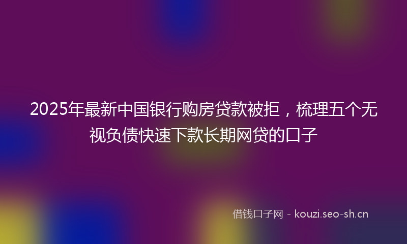 2025年最新中国银行购房贷款被拒，梳理五个无视负债快速下款长期网贷的口子