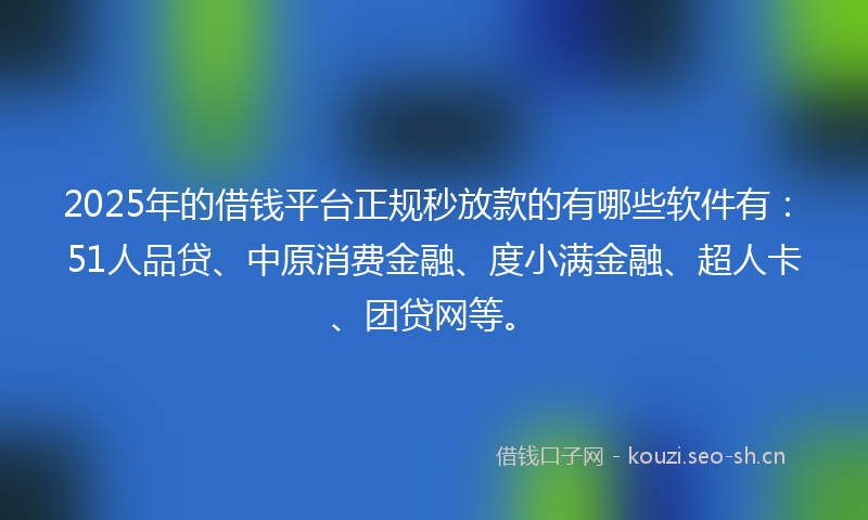 2025年的借钱平台正规秒放款的有哪些软件有：51人品贷、中原消费金融、度小满金融、超人卡、团贷网等。
