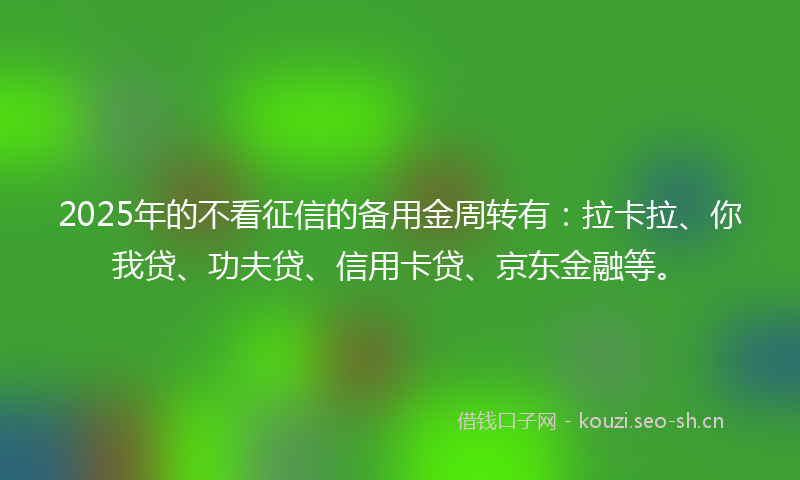 2025年的不看征信的备用金周转有：拉卡拉、你我贷、功夫贷、信用卡贷、京东金融等。