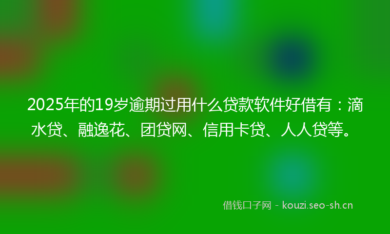 2025年的19岁逾期过用什么贷款软件好借有：滴水贷、融逸花、团贷网、信用卡贷、人人贷等。