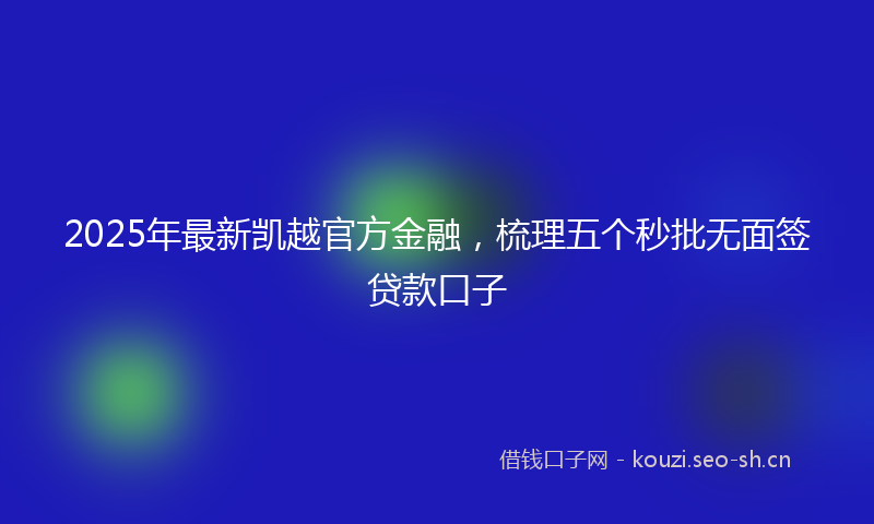 2025年最新凯越官方金融，梳理五个秒批无面签贷款口子