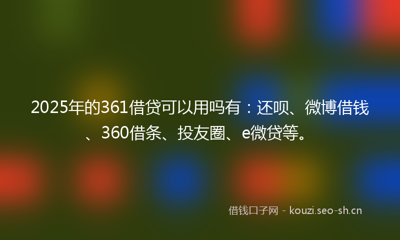 2025年的361借贷可以用吗有：还呗、微博借钱、360借条、投友圈、e微贷等。