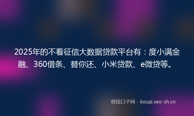 2025年的不看征信大数据贷款平台有：度小满金融、360借条、替你还、小米贷款、e微贷等。