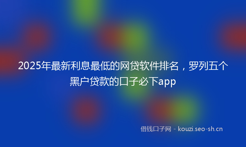 2025年最新利息最低的网贷软件排名，罗列五个黑户贷款的口子必下app